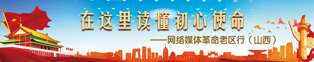 在这里读懂初心使命——网络媒体革命老区行（山西）