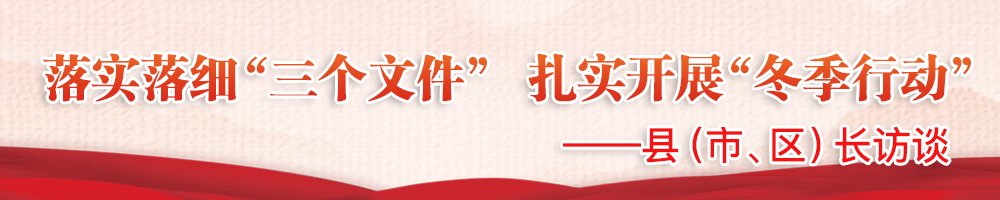 落实落细“三个文件” 扎实开展“冬季行动”——县（市、区）长访谈