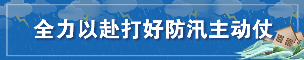 全力以赴打好防汛主动仗
