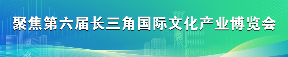 聚焦第六届长三角国际文化产业博览会